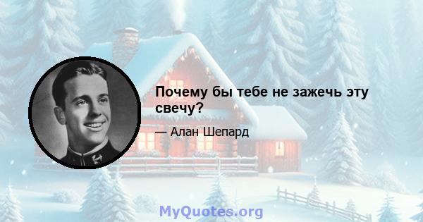 Почему бы тебе не зажечь эту свечу?