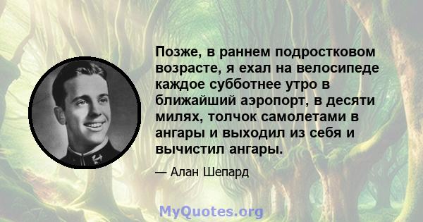 Позже, в раннем подростковом возрасте, я ехал на велосипеде каждое субботнее утро в ближайший аэропорт, в десяти милях, толчок самолетами в ангары и выходил из себя и вычистил ангары.