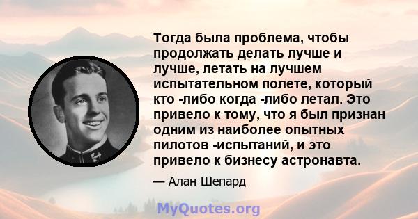 Тогда была проблема, чтобы продолжать делать лучше и лучше, летать на лучшем испытательном полете, который кто -либо когда -либо летал. Это привело к тому, что я был признан одним из наиболее опытных пилотов -испытаний, 