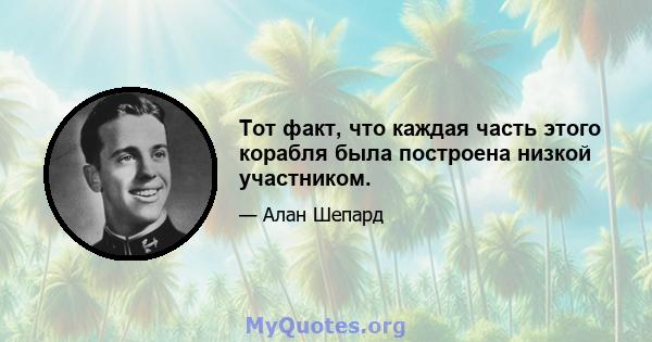 Тот факт, что каждая часть этого корабля была построена низкой участником.