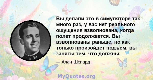 Вы делали это в симуляторе так много раз, у вас нет реального ощущения взволнована, когда полет продолжается. Вы взволнованы раньше, но как только произойдет подъем, вы заняты тем, что должны.