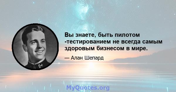 Вы знаете, быть пилотом -тестированием не всегда самым здоровым бизнесом в мире.