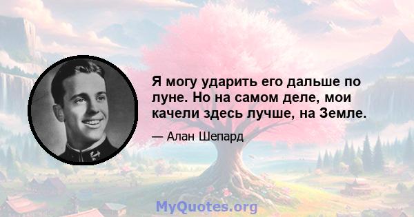 Я могу ударить его дальше по луне. Но на самом деле, мои качели здесь лучше, на Земле.