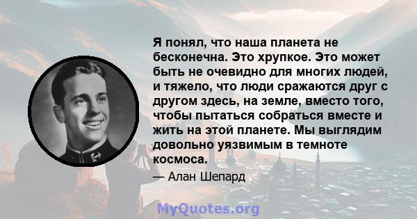 Я понял, что наша планета не бесконечна. Это хрупкое. Это может быть не очевидно для многих людей, и тяжело, что люди сражаются друг с другом здесь, на земле, вместо того, чтобы пытаться собраться вместе и жить на этой