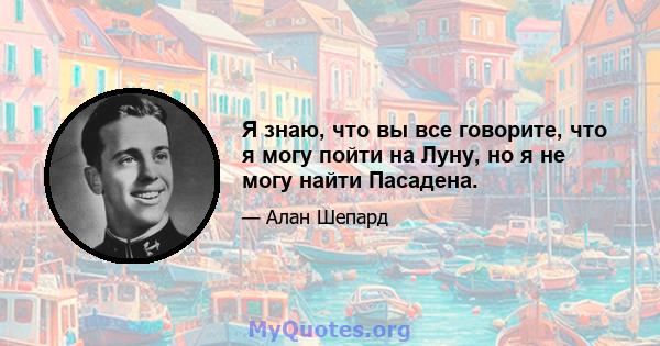 Я знаю, что вы все говорите, что я могу пойти на Луну, но я не могу найти Пасадена.