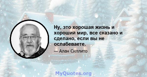 Ну, это хорошая жизнь и хороший мир, все сказано и сделано, если вы не ослабеваете.