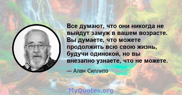 Все думают, что они никогда не выйдут замуж в вашем возрасте. Вы думаете, что можете продолжить всю свою жизнь, будучи одинокой, но вы внезапно узнаете, что не можете.