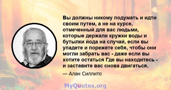 Вы должны никому подумать и идти своим путем, а не на курсе, отмеченный для вас людьми, которые держали кружки воды и бутылки йода на случай, если вы упадете и порежете себя, чтобы они могли забрать вас - даже если вы