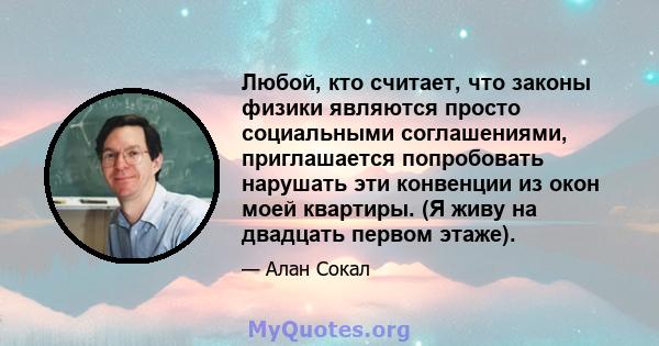 Любой, кто считает, что законы физики являются просто социальными соглашениями, приглашается попробовать нарушать эти конвенции из окон моей квартиры. (Я живу на двадцать первом этаже).