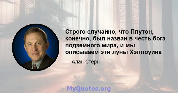 Строго случайно, что Плутон, конечно, был назван в честь бога подземного мира, и мы описываем эти луны Хэллоуина