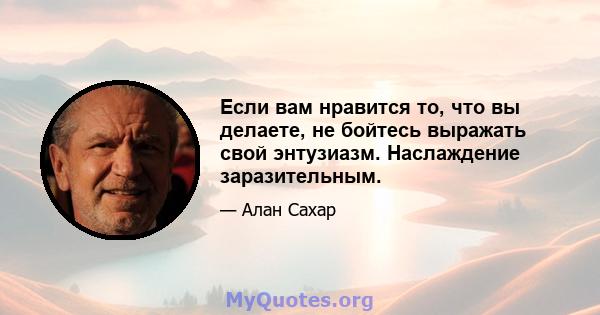 Если вам нравится то, что вы делаете, не бойтесь выражать свой энтузиазм. Наслаждение заразительным.