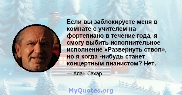 Если вы заблокируете меня в комнате с учителем на фортепиано в течение года, я смогу выбить исполнительное исполнение «Развернуть ствол», но я когда -нибудь станет концертным пианистом? Нет.