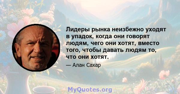 Лидеры рынка неизбежно уходят в упадок, когда они говорят людям, чего они хотят, вместо того, чтобы давать людям то, что они хотят.