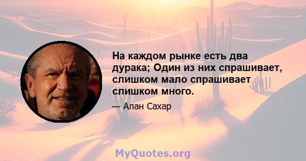 На каждом рынке есть два дурака; Один из них спрашивает, слишком мало спрашивает слишком много.