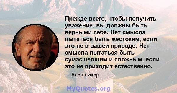 Прежде всего, чтобы получить уважение, вы должны быть верными себе. Нет смысла пытаться быть жестоким, если это не в вашей природе; Нет смысла пытаться быть сумасшедшим и сложным, если это не приходит естественно.