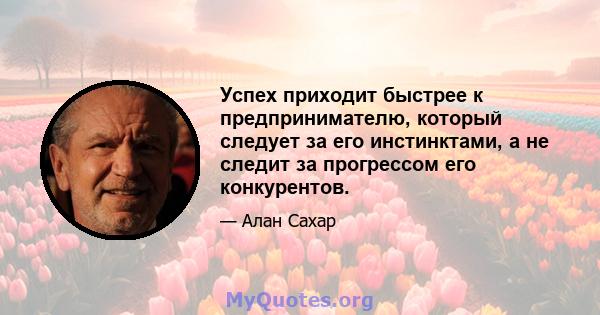 Успех приходит быстрее к предпринимателю, который следует за его инстинктами, а не следит за прогрессом его конкурентов.