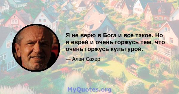 Я не верю в Бога и все такое. Но я еврей и очень горжусь тем, что очень горжусь культурой.