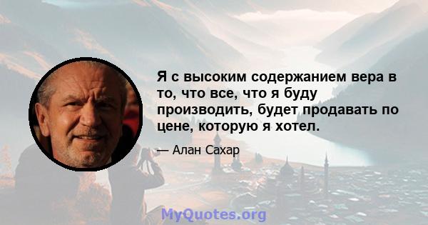 Я с высоким содержанием вера в то, что все, что я буду производить, будет продавать по цене, которую я хотел.