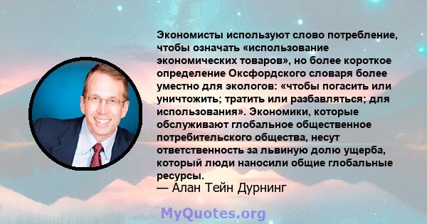 Экономисты используют слово потребление, чтобы означать «использование экономических товаров», но более короткое определение Оксфордского словаря более уместно для экологов: «чтобы погасить или уничтожить; тратить или