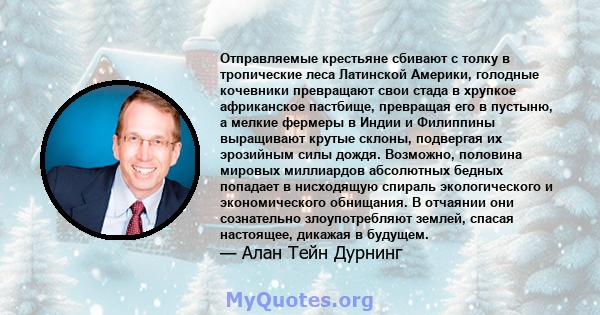 Отправляемые крестьяне сбивают с толку в тропические леса Латинской Америки, голодные кочевники превращают свои стада в хрупкое африканское пастбище, превращая его в пустыню, а мелкие фермеры в Индии и Филиппины