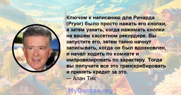 Ключом к написанию для Ричарда (Pryor) было просто нажать его кнопки, а затем узнать, когда нажимать кнопки на вашем кассетном рекордере. Вы запустите его, затем тайно начнут записывать, когда он был вдохновлен, и начал 