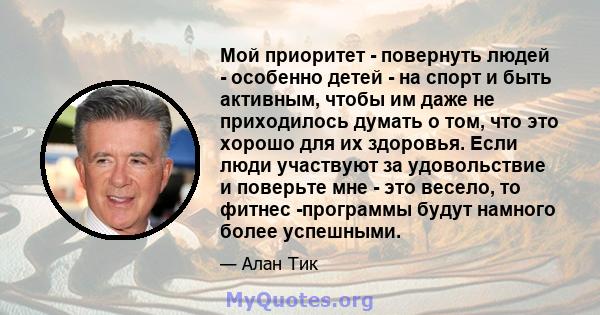 Мой приоритет - повернуть людей - особенно детей - на спорт и быть активным, чтобы им даже не приходилось думать о том, что это хорошо для их здоровья. Если люди участвуют за удовольствие и поверьте мне - это весело, то 