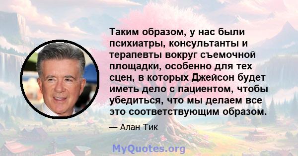 Таким образом, у нас были психиатры, консультанты и терапевты вокруг съемочной площадки, особенно для тех сцен, в которых Джейсон будет иметь дело с пациентом, чтобы убедиться, что мы делаем все это соответствующим