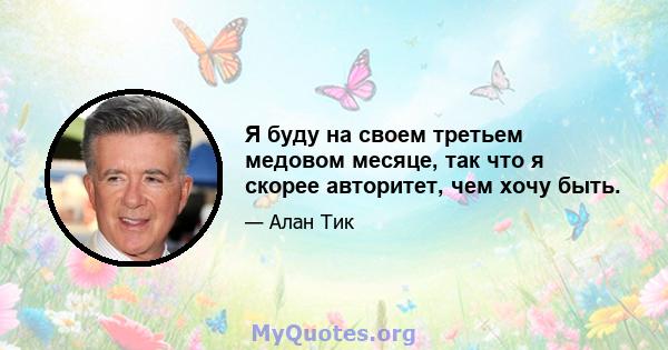 Я буду на своем третьем медовом месяце, так что я скорее авторитет, чем хочу быть.