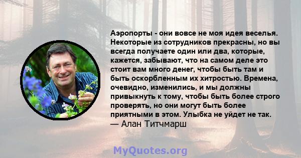 Аэропорты - они вовсе не моя идея веселья. Некоторые из сотрудников прекрасны, но вы всегда получаете один или два, которые, кажется, забывают, что на самом деле это стоит вам много денег, чтобы быть там и быть