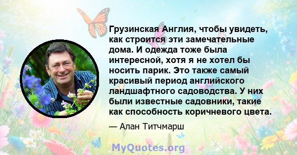 Грузинская Англия, чтобы увидеть, как строится эти замечательные дома. И одежда тоже была интересной, хотя я не хотел бы носить парик. Это также самый красивый период английского ландшафтного садоводства. У них были