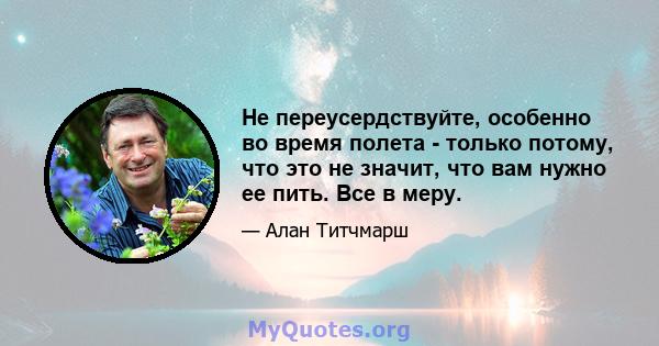 Не переусердствуйте, особенно во время полета - только потому, что это не значит, что вам нужно ее пить. Все в меру.