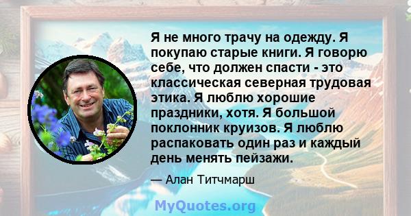 Я не много трачу на одежду. Я покупаю старые книги. Я говорю себе, что должен спасти - это классическая северная трудовая этика. Я люблю хорошие праздники, хотя. Я большой поклонник круизов. Я люблю распаковать один раз 