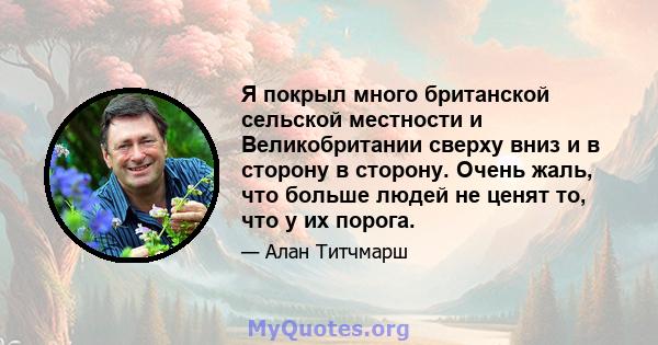 Я покрыл много британской сельской местности и Великобритании сверху вниз и в сторону в сторону. Очень жаль, что больше людей не ценят то, что у их порога.