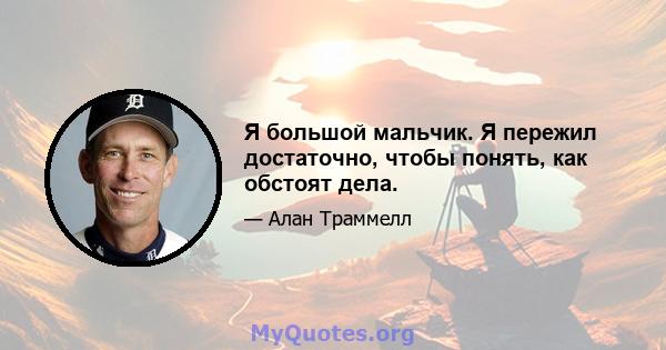 Я большой мальчик. Я пережил достаточно, чтобы понять, как обстоят дела.