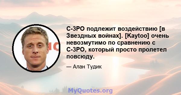 C-3PO подлежит воздействию [в Звездных войнах]. [Kaytoo] очень невозмутимо по сравнению с C-3PO, который просто пролетел повсюду.