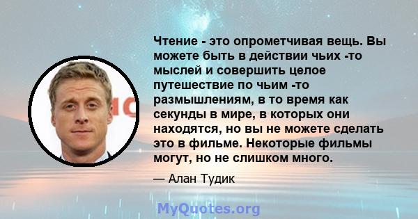 Чтение - это опрометчивая вещь. Вы можете быть в действии чьих -то мыслей и совершить целое путешествие по чьим -то размышлениям, в то время как секунды в мире, в которых они находятся, но вы не можете сделать это в