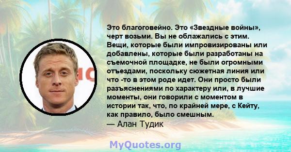 Это благоговейно. Это «Звездные войны», черт возьми. Вы не облажались с этим. Вещи, которые были импровизированы или добавлены, которые были разработаны на съемочной площадке, не были огромными отъездами, поскольку