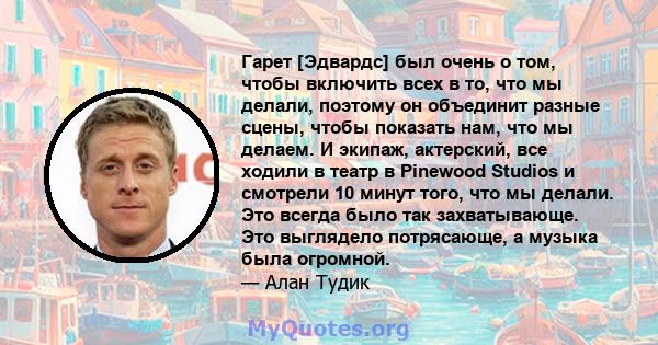 Гарет [Эдвардс] был очень о том, чтобы включить всех в то, что мы делали, поэтому он объединит разные сцены, чтобы показать нам, что мы делаем. И экипаж, актерский, все ходили в театр в Pinewood Studios и смотрели 10