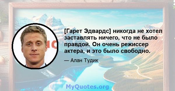 [Гарет Эдвардс] никогда не хотел заставлять ничего, что не было правдой. Он очень режиссер актера, и это было свободно.