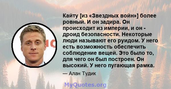 Кайту [из «Звездных войн»] более ровный. И он задира. Он происходит из империи, и он - дроид безопасности. Некоторые люди называют его руидом. У него есть возможность обеспечить соблюдение вещей. Это было то, для чего