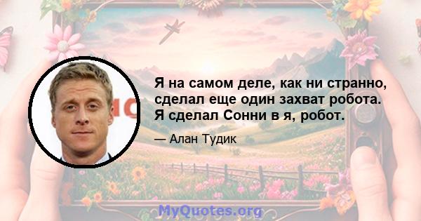 Я на самом деле, как ни странно, сделал еще один захват робота. Я сделал Сонни в я, робот.