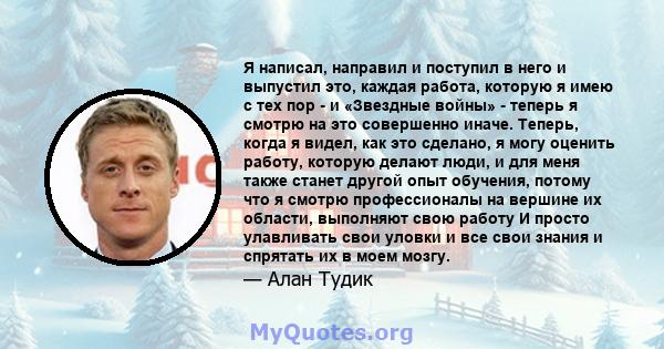 Я написал, направил и поступил в него и выпустил это, каждая работа, которую я имею с тех пор - и «Звездные войны» - теперь я смотрю на это совершенно иначе. Теперь, когда я видел, как это сделано, я могу оценить