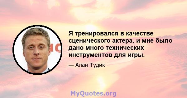 Я тренировался в качестве сценического актера, и мне было дано много технических инструментов для игры.