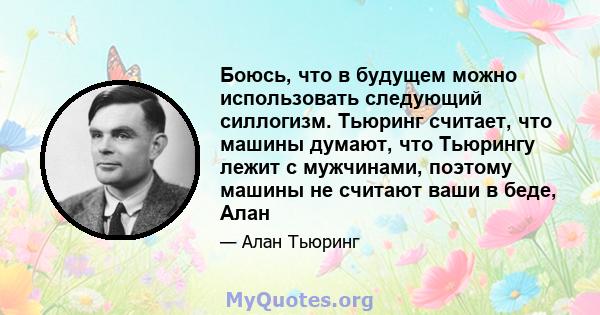 Боюсь, что в будущем можно использовать следующий силлогизм. Тьюринг считает, что машины думают, что Тьюрингу лежит с мужчинами, поэтому машины не считают ваши в беде, Алан