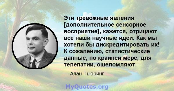 Эти тревожные явления [дополнительное сенсорное восприятие], кажется, отрицают все наши научные идеи. Как мы хотели бы дискредитировать их! К сожалению, статистические данные, по крайней мере, для телепатии, ошеломляют.