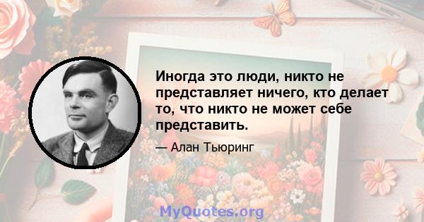 Иногда это люди, никто не представляет ничего, кто делает то, что никто не может себе представить.