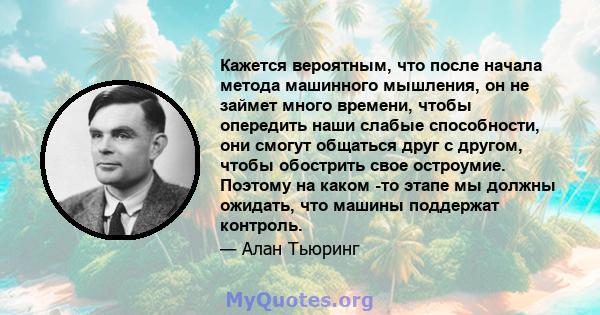 Кажется вероятным, что после начала метода машинного мышления, он не займет много времени, чтобы опередить наши слабые способности, они смогут общаться друг с другом, чтобы обострить свое остроумие. Поэтому на каком -то 