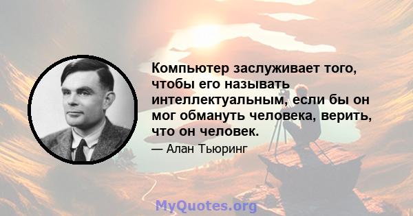 Компьютер заслуживает того, чтобы его называть интеллектуальным, если бы он мог обмануть человека, верить, что он человек.