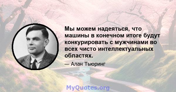 Мы можем надеяться, что машины в конечном итоге будут конкурировать с мужчинами во всех чисто интеллектуальных областях.