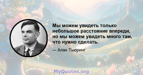 Мы можем увидеть только небольшое расстояние впереди, но мы можем увидеть много там, что нужно сделать.